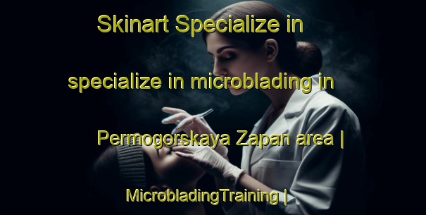 Skinart Specialize in specialize in microblading in Permogorskaya Zapan area | MicrobladingTraining | MicrobladingClasses | SkinartTraining-Russian Federation